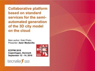 Collaborative platform
based on standard
services for the semi-
automated generation
of the 3D city model
on the cloud
Main author: Iñaki Prieto,
Presenter: Asier Mediavilla
ECPPM 2018
Copenhagen, Denmark
September 12 - 14, 2018
 
