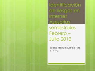 Identificación
de riesgos en
Internet
Asesorías
semestrales
Febrero –
Julio 2012
Diego Manuel García Rizo
210 t/v
 