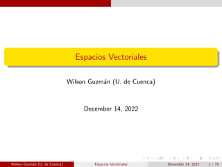 Espacios Vectoriales
Wilson Guzmán (U. de Cuenca)
December 14, 2022
Wilson Guzmán (U. de Cuenca) Espacios Vectoriales December 14, 2022 1 / 75
 
