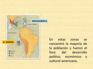 En estas zonas se
concentró la mayoría de
la población y fueron el
foco del desarrollo
político, económico y
cultural americano.
MESOAMÉRICA
A. ANDINA
 