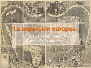 La expansión europea.
Unidad: «Descubrimiento» y
Conquista de América.
 