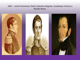 1824 - Junta Provisional, Pedro Celestino Negrete, Guadalupe Victoria y
                             Nicolás Bravo.
 