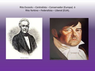 Rito Escocés – Centralista – Conservador (Europa) ó
      Rito Yorkino – Federalista – Liberal (EUA).




                            Miguel Ramos Arizpe
 