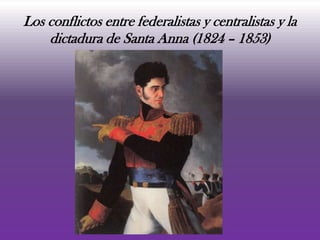 Los conflictos entre federalistas y centralistas y la
    dictadura de Santa Anna (1824 – 1853)
 