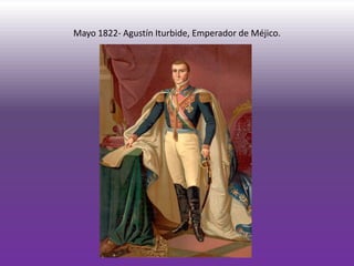 Mayo 1822- Agustín Iturbide, Emperador de Méjico.
 