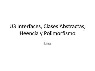 U3 Interfaces, Clases Abstractas,
Heencia y Polimorfismo
Lina
 