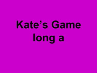 Kate’s Game long a 