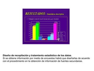 Diseño de recopilación y tratamiento estadístico de los datos.
Si se obtiene información por medio de encuestas habrá que diseñarlas de acuerdo
con el procedimiento en la obtención de información de fuentes secundarias.
 