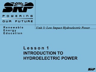 R e n e w a b l e 
E n e r g y 
E d u c a t i o n 
Unit 3: Low Impact Hydroelectric Power 
L e s s o n 1 
INTRODUCTION TO 
HYDROELECTRIC POWER 
 
