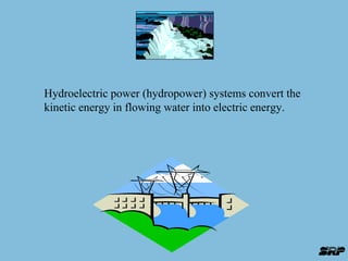 Hydroelectric power (hydropower) systems convert the 
kinetic energy in flowing water into electric energy. 
 