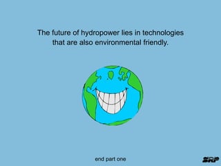 The future of hydropower lies in technologies 
that are also environmental friendly. 
end part one 
 
