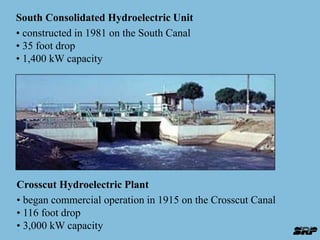 South Consolidated Hydroelectric Unit 
• constructed in 1981 on the South Canal 
• 35 foot drop 
• 1,400 kW capacity 
Crosscut Hydroelectric Plant 
• began commercial operation in 1915 on the Crosscut Canal 
• 116 foot drop 
• 3,000 kW capacity 
 