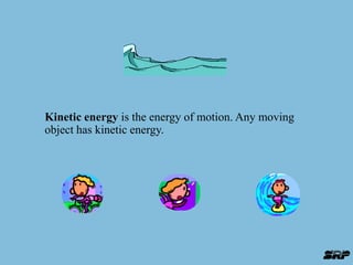 Kinetic energy is the energy of motion. Any moving 
object has kinetic energy. 
 