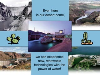 Even here 
in our desert home, 
we can experience 
new, renewable 
technologies with the 
power of water! 
