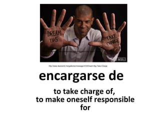 http://www.dearworld.me/galleries/message/3/33/Dream-Big-Take-Charge

http://www.dearworld.me/galleries/message/3/33/Dream-Big-Take-Charge

encargarse de
to take charge of,
to make oneself responsible
for

 
