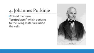 4. Johannes Purkinje
Coined the term
“protoplasm” which pertains
to the living materials inside
the cells
 