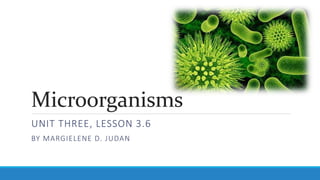 Microorganisms
UNIT THREE, LESSON 3.6
BY MARGIELENE D. JUDAN
 