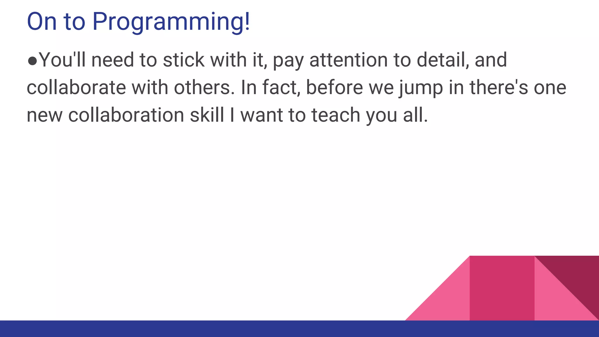 On to Programming!
●You'll need to stick with it, pay attention to detail, and
collaborate with others. In fact, before we jump in there's one
new collaboration skill I want to teach you all.
 