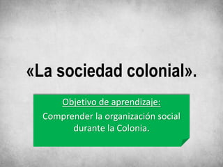 «La sociedad colonial».
Objetivo de aprendizaje:
Comprender la organización social
durante la Colonia.
 