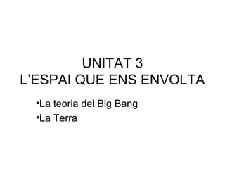 UNITAT 3
L’ESPAI QUE ENS ENVOLTA
•La teoria del Big Bang
•La Terra
 