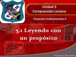 Unidad 3Comprensión Lectora Proyectos Institucionales II 3.1 Leyendo con un propósito Prof. Edgar R. Báez Ramírez 
