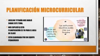 PLANIFICACIÓN MICROCURRICULAR
• JOSELINE TITUAÑA NOS HABLÓ
SOBRE ESTE TEMA.
• NOS EXPLICÓ Q ESTA
PLANIFICACIÓN ES YA PARA EL AULA
DE CLASE
• ESTA ELABORADAPOR UN EQUIPO
PEDAGÓGICO
 