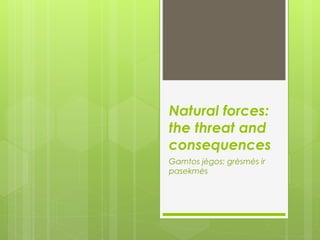 Natural forces:
the threat and
consequences
Gamtos jėgos: grėsmės ir
pasekmės
 