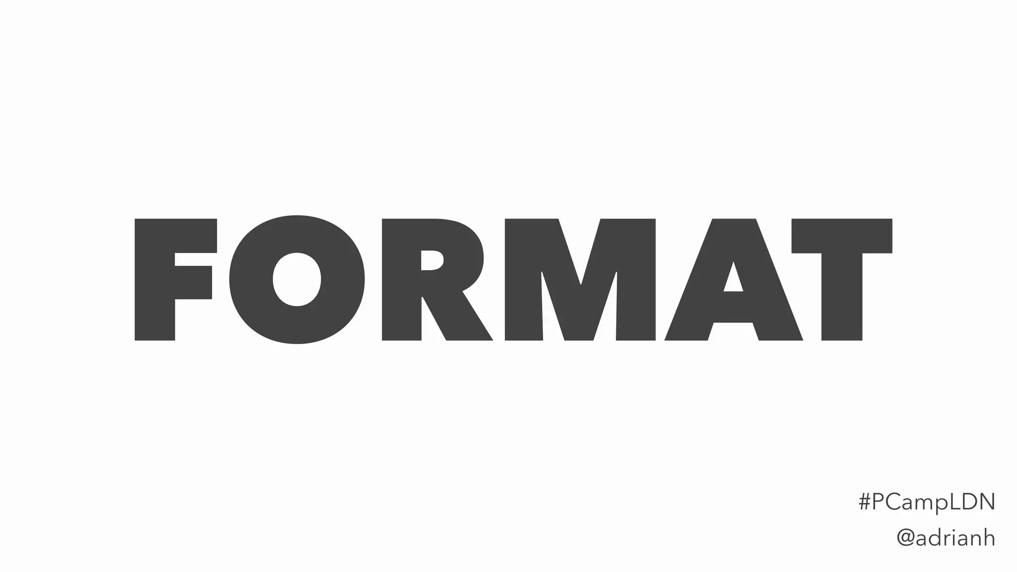 FORMAT
@adrianh
#PCampLDN
 