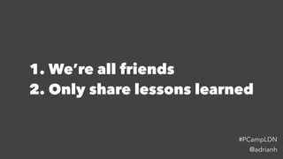 1. We’re all friends
2. Only share lessons learned
@adrianh
#PCampLDN
 