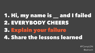 1. Hi, my name is __ and I failed
2. EVERYBODY CHEERS
3. Explain your failure
4. Share the lessons learned
@adrianh
#PCamp...