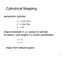 Cylindrical Mapping
17
parametric cylinder
x = r cos 2π u
y = r sin 2πu
z = v/h
maps rectangle in u,v space to cylinder
of radius r and height h in world coordinates
s = u
t = v
maps from texture space
 