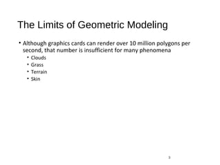 The Limits of Geometric Modeling
• Although graphics cards can render over 10 million polygons per
second, that number is insufficient for many phenomena
• Clouds
• Grass
• Terrain
• Skin
3
 