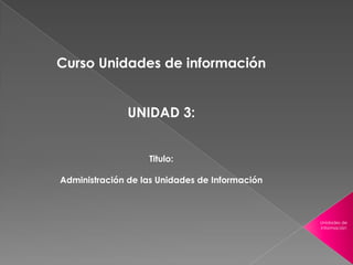 Curso Unidades de información
UNIDAD 3:
Titulo:
Administración de las Unidades de Información

Unidades de
información

 