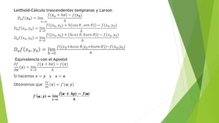 Leithold-Cálculo trascendentes tempranas y Larson
𝐷𝒗𝑓 𝒙𝟎 = lim
ℎ→0
𝑓 𝒙𝒐 + ℎ𝒗 − 𝑓(𝒙𝟎)
ℎ
𝐷𝒗𝑓 𝑥0, 𝑦0 = lim
ℎ→0
𝑓 (𝑥0, 𝑦0) + ℎ(cos 𝜃 , 𝑠𝑒𝑛 𝜃) − 𝑓(𝑥0, 𝑦0)
ℎ
𝐷𝒗𝑓 𝑥0, 𝑦0 = lim
ℎ→0
𝑓 (𝑥0, 𝑦0) + (ℎ𝑐𝑜𝑠 𝜃, ℎ𝑠𝑒𝑛 𝜃) − 𝑓(𝑥0, 𝑦0)
ℎ
𝐷𝒗𝑓 𝑥0, 𝑦0 = lim
ℎ→0
𝑓 (𝑥0+ℎ𝑐𝑜𝑠 𝜃,𝑦0+ℎ𝑠𝑒𝑛 𝜃) −𝑓(𝑥0,𝑦0)
ℎ
Equivalencia con el Apostol
𝜕𝑓
𝜕𝒗
𝒙 = lim
ℎ→0
𝑓 𝒙 + ℎ𝒗 − 𝑓(𝒙)
ℎ
Si hacemos 𝒗 = 𝒚 y 𝒙 = 𝒂
Obtenemos que
𝜕𝑓
𝜕𝒗
𝒙 = 𝑓′(𝒂; 𝒚)
 