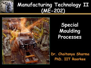 Manufacturing Technology II
(ME-202)
Special
Moulding
Processes
Dr. Chaitanya Sharma
PhD. IIT Roorkee
 