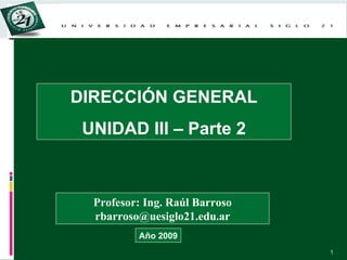 DIRECCIÓN GENERAL UNIDAD III – Parte 2 Profesor: Ing. Raúl Barroso [email_address] Año 2009 