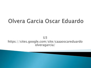 U3 
https://sites.google.com/site/caaaoscareduardo 
olveragarcia/ 
