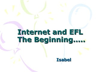 Internet and EFL  The Beginning….. Isabel 