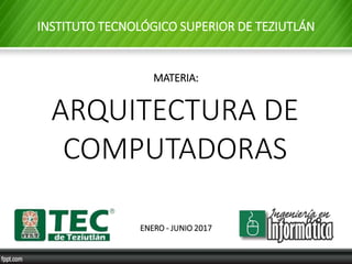 INSTITUTO TECNOLÓGICO SUPERIOR DE TEZIUTLÁN
MATERIA:
ARQUITECTURA DE
COMPUTADORAS
ENERO - JUNIO 2017
 