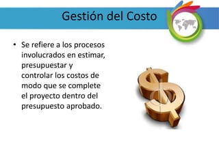 Gestión del Costo
• Se refiere a los procesos
involucrados en estimar,
presupuestar y
controlar los costos de
modo que se complete
el proyecto dentro del
presupuesto aprobado.
 