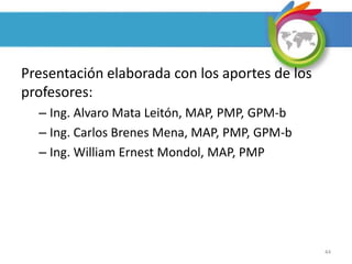 44
Presentación elaborada con los aportes de los
profesores:
– Ing. Alvaro Mata Leitón, MAP, PMP, GPM-b
– Ing. Carlos Brenes Mena, MAP, PMP, GPM-b
– Ing. William Ernest Mondol, MAP, PMP
 