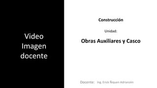 Docente:
Unidad:
Video
Imagen
docente
Construcción
Obras Auxiliares y Casco
Ing. Erick Ñiquen Adrianzén
 