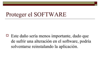 Proteger el SOFTWARE
 Este daño sería menos importante, dado que
de sufrir una alteración en el software, podría
solventarse reinstalando la aplicación.
 