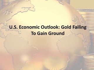 U.S. Economic Outlook: Gold Failing
To Gain Ground
 