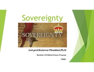 Sovereignty
Asst.prof.Katawut Phonkhot,Ph.D
Bachelor of Political ScienceProgram
NRRU
 