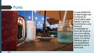 Punto
Lo que predomina
en esta imagen son
los frascos en
primer plano, pero
debido a que nos
encontramos a una
distancia
considerable los
focos del fondo se
ven como esferas,
forma que tiene el
punto. Los vemos
idénticos, pero si
nos acercáramos
podríamos ver su
forma real.
 