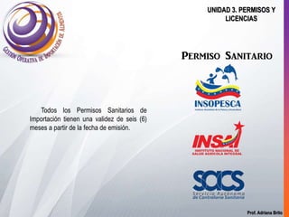 Prof. Adriana Brito
UNIDAD 3. PERMISOS Y
LICENCIAS
Permiso Sanitario
Todos los Permisos Sanitarios de
Importación tienen una validez de seis (6)
meses a partir de la fecha de emisión.
 