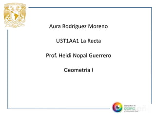 Aura Rodríguez Moreno
U3T1AA1 La Recta
Prof. Heidi Nopal Guerrero
Geometria I
 