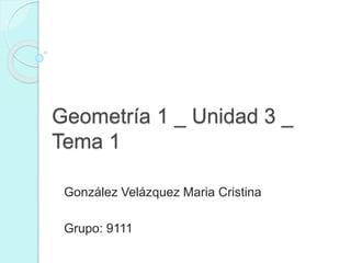 Geometría 1 _ Unidad 3 _ 
Tema 1 
González Velázquez Maria Cristina 
Grupo: 9111 
 