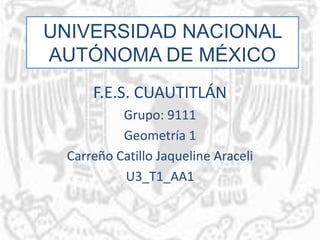 UNIVERSIDAD NACIONAL
AUTÓNOMA DE MÉXICO
F.E.S. CUAUTITLÁN
Grupo: 9111
Geometría 1
Carreño Catillo Jaqueline Araceli
U3_T1_AA1
 